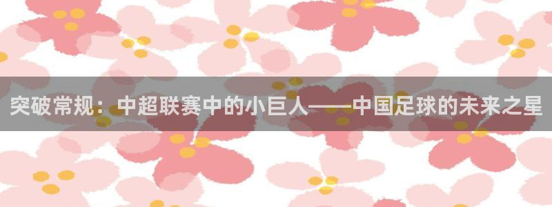 易游娱乐pt平台易游：突破常规：中超联赛中的小巨人——中国足