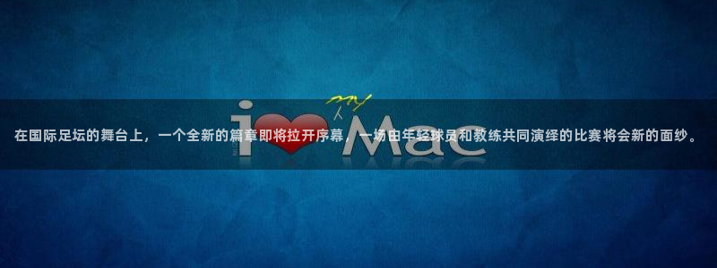 易游app下载最新版：在国际足坛的舞台上，一个全新的篇章即将